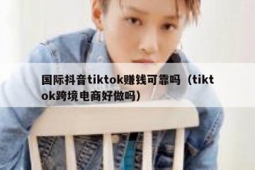 国际抖音tiktok赚钱可靠吗（tiktok跨境电商好做吗）