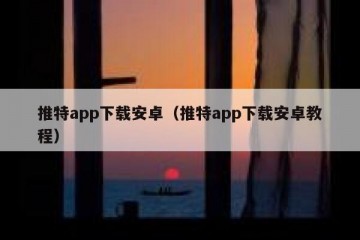 推特app下载安卓（推特app下载安卓教程）