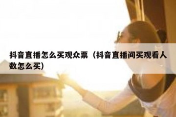 抖音直播怎么买观众票（抖音直播间买观看人数怎么买）