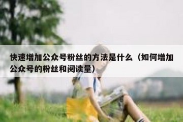 快速增加公众号粉丝的方法是什么（如何增加公众号的粉丝和阅读量）