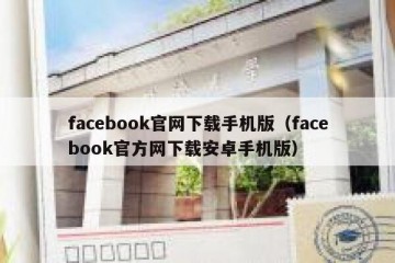 facebook官网下载手机版（facebook官方网下载安卓手机版）