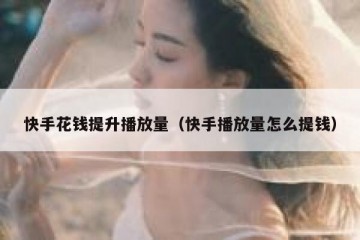 快手花钱提升播放量（快手播放量怎么提钱）