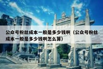 公众号粉丝成本一般是多少钱啊（公众号粉丝成本一般是多少钱啊怎么算）