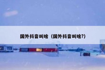 国外抖音叫啥（国外抖音叫啥?）