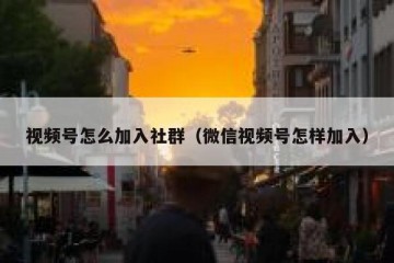 视频号怎么加入社群（微信视频号怎样加入）