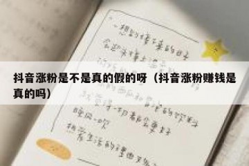抖音涨粉是不是真的假的呀（抖音涨粉赚钱是真的吗）