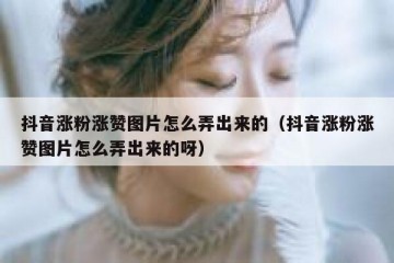 抖音涨粉涨赞图片怎么弄出来的（抖音涨粉涨赞图片怎么弄出来的呀）