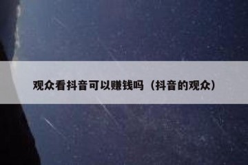 观众看抖音可以赚钱吗（抖音的观众）