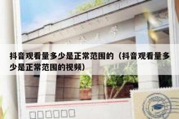 抖音观看量多少是正常范围的（抖音观看量多少是正常范围的视频）