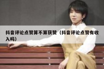 抖音评论点赞算不算获赞（抖音评论点赞有收入吗）