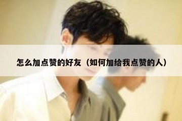 怎么加点赞的好友（如何加给我点赞的人）