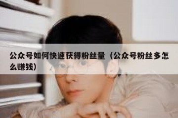公众号如何快速获得粉丝量（公众号粉丝多怎么赚钱）