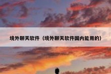 境外聊天软件（境外聊天软件国内能用的）