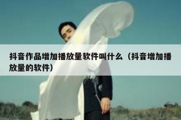 抖音作品增加播放量软件叫什么（抖音增加播放量的软件）