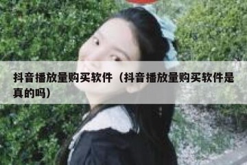 抖音播放量购买软件（抖音播放量购买软件是真的吗）