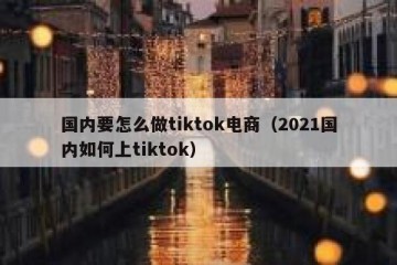 国内要怎么做tiktok电商（2021国内如何上tiktok）