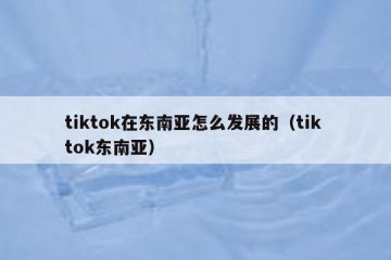 tiktok在东南亚怎么发展的（tik tok东南亚）