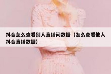 抖音怎么查看别人直播间数据（怎么查看他人抖音直播数据）