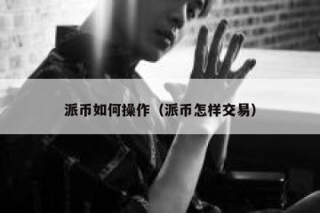 派币如何操作（派币怎样交易）