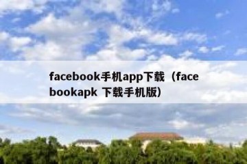 facebook手机app下载（facebookapk 下载手机版）