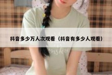 抖音多少万人次观看（抖音有多少人观看）
