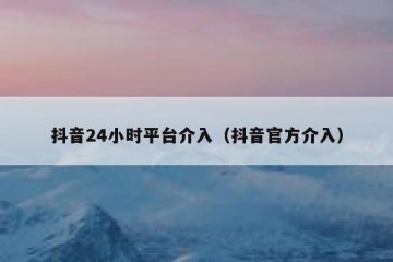 抖音24小时平台介入（抖音官方介入）