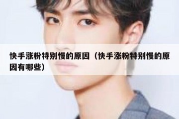 快手涨粉特别慢的原因（快手涨粉特别慢的原因有哪些）