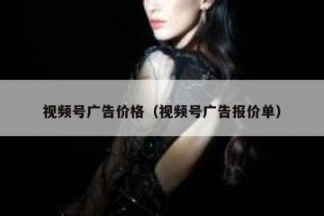 视频号广告价格（视频号广告报价单）