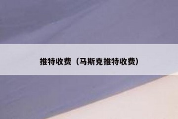 推特收费（马斯克推特收费）