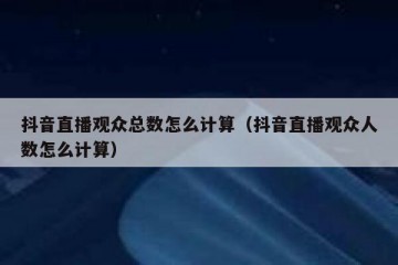 抖音直播观众总数怎么计算（抖音直播观众人数怎么计算）