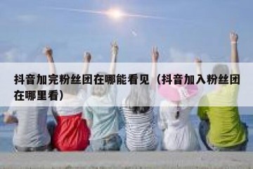 抖音加完粉丝团在哪能看见（抖音加入粉丝团在哪里看）