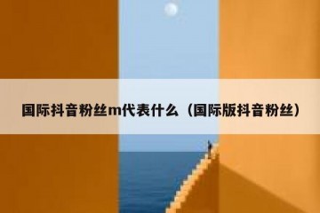 国际抖音粉丝m代表什么（国际版抖音粉丝）