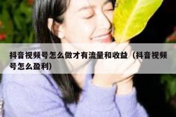 抖音视频号怎么做才有流量和收益（抖音视频号怎么盈利）
