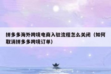 拼多多海外跨境电商入驻流程怎么关闭（如何取消拼多多跨境订单）