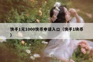 快手1元1000快币申请入口（快手1块币）