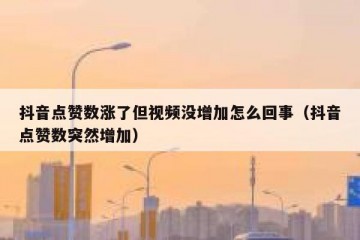 抖音点赞数涨了但视频没增加怎么回事（抖音点赞数突然增加）
