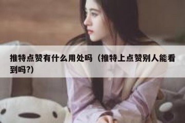 推特点赞有什么用处吗（推特上点赞别人能看到吗?）