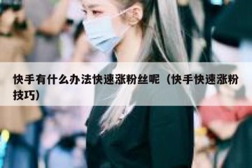 快手有什么办法快速涨粉丝呢（快手快速涨粉技巧）