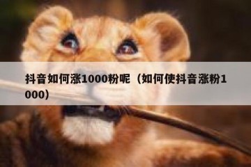 抖音如何涨1000粉呢（如何使抖音涨粉1000）