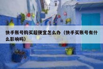 快手账号购买超便宜怎么办（快手买账号有什么影响吗）