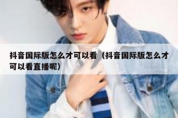 抖音国际版怎么才可以看（抖音国际版怎么才可以看直播呢）