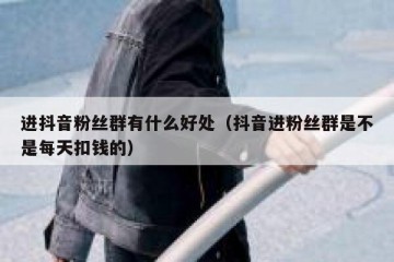 进抖音粉丝群有什么好处（抖音进粉丝群是不是每天扣钱的）