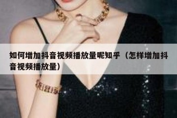 如何增加抖音视频播放量呢知乎（怎样增加抖音视频播放量）