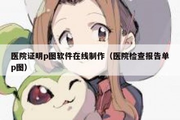 医院证明p图软件在线制作（医院检查报告单p图）