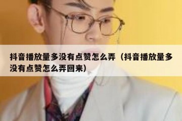 抖音播放量多没有点赞怎么弄（抖音播放量多没有点赞怎么弄回来）