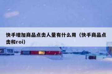 快手增加商品点击人量有什么用（快手商品点击和roi）