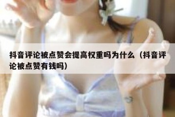 抖音评论被点赞会提高权重吗为什么（抖音评论被点赞有钱吗）