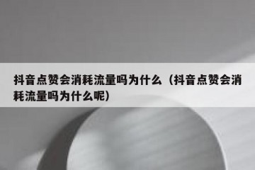 抖音点赞会消耗流量吗为什么（抖音点赞会消耗流量吗为什么呢）