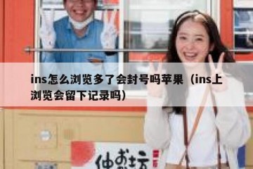 ins怎么浏览多了会封号吗苹果（ins上浏览会留下记录吗）