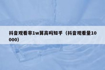 抖音观看率1w算高吗知乎（抖音观看量10000）